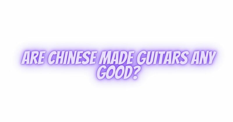 Are Chinese made guitars any good?