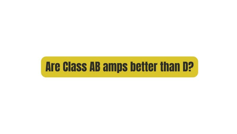 Are Class AB amps better than D?