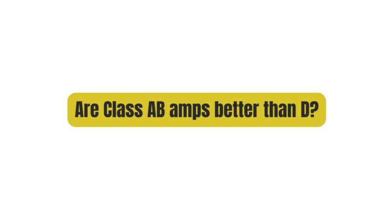 Are Class AB amps better than D?
