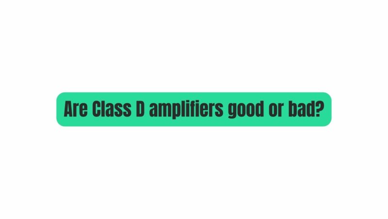 Are Class D amplifiers good or bad?