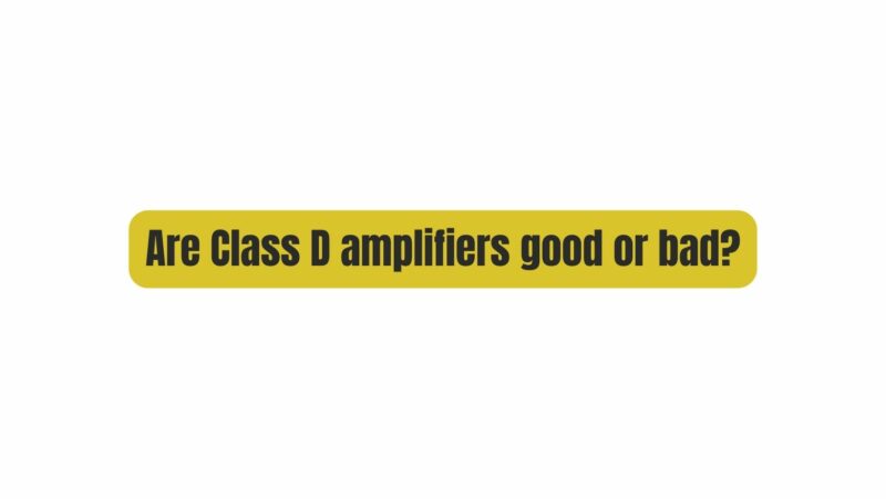 Are Class D amplifiers good or bad?