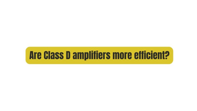 Are Class D amplifiers more efficient?