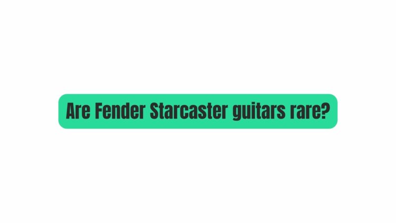 Are Fender Starcaster guitars rare?