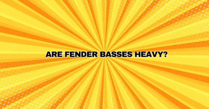 Are Fender basses heavy?