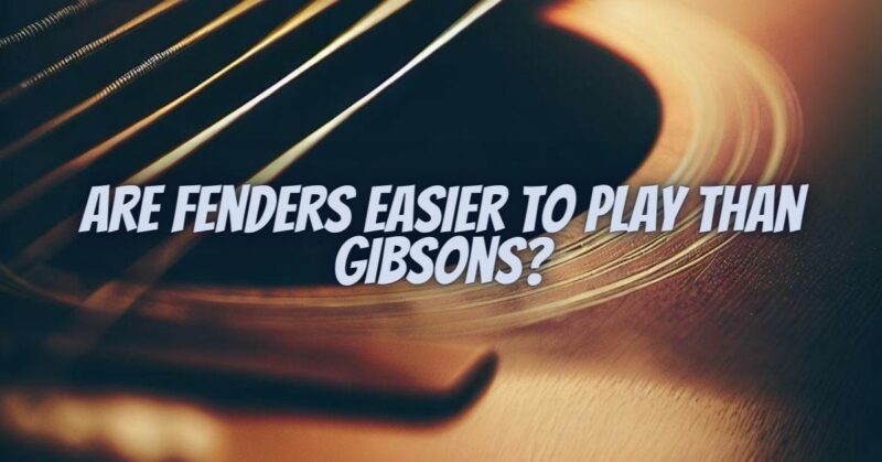 Are Fenders easier to play than Gibsons?