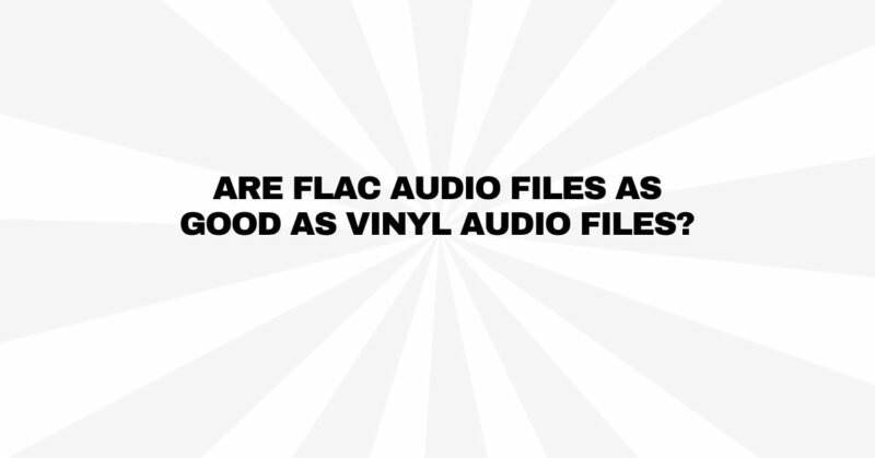Are Flac audio files as good as vinyl audio files?