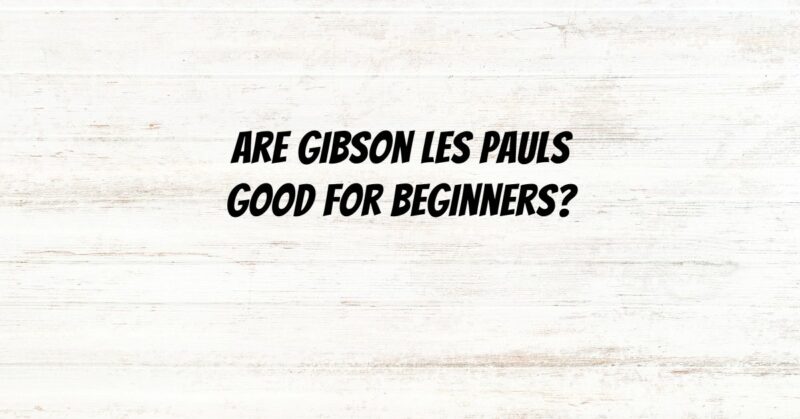Are Gibson Les Pauls good for beginners?