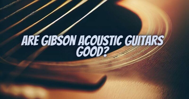 Are Gibson acoustic guitars good?