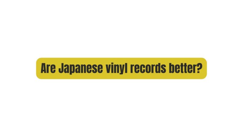 Are Japanese vinyl records better?