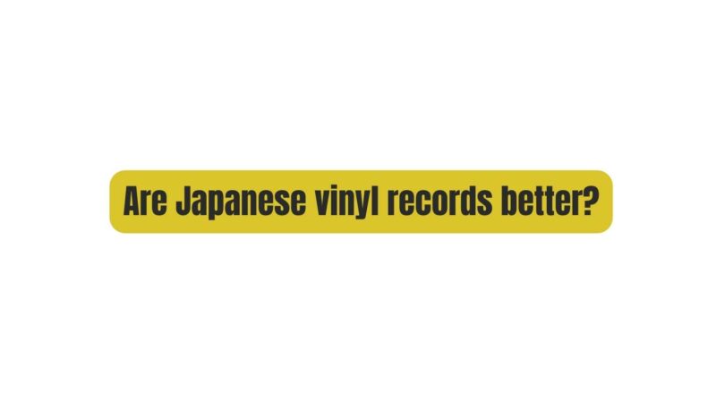 Are Japanese vinyl records better?
