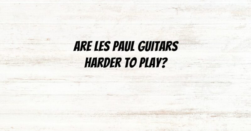 Are Les Paul guitars harder to play?