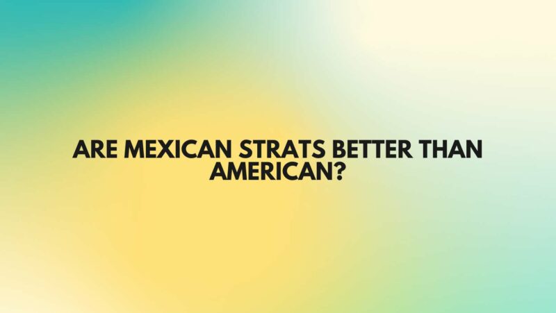 Are Mexican Strats better than American?