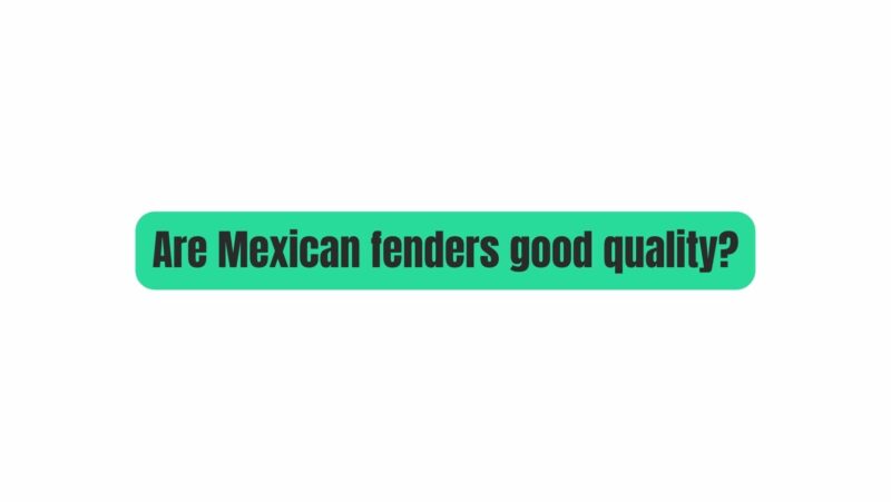 Are Mexican fenders good quality?