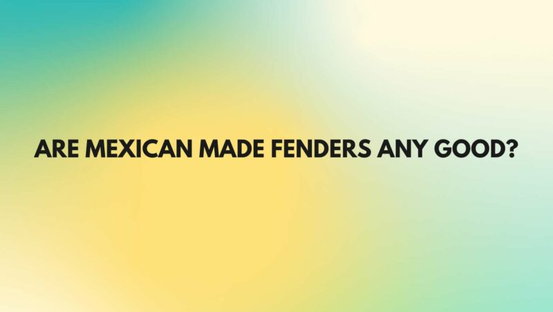 Are Mexican made fenders any good?