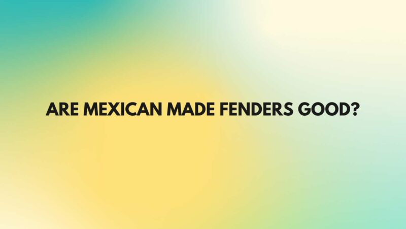 Are Mexican made fenders good?