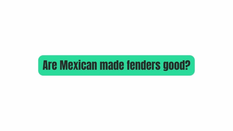 Are Mexican made fenders good?