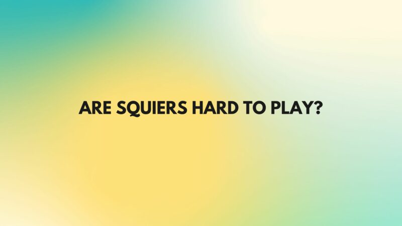 Are Squiers hard to play?