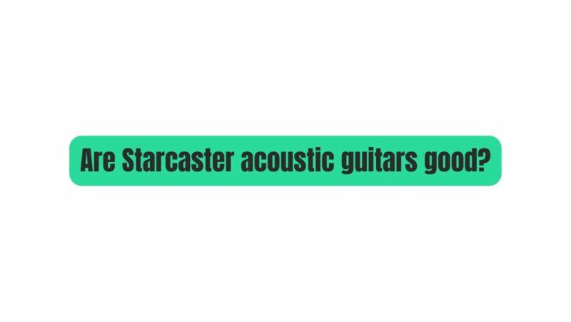 Are Starcaster acoustic guitars good?