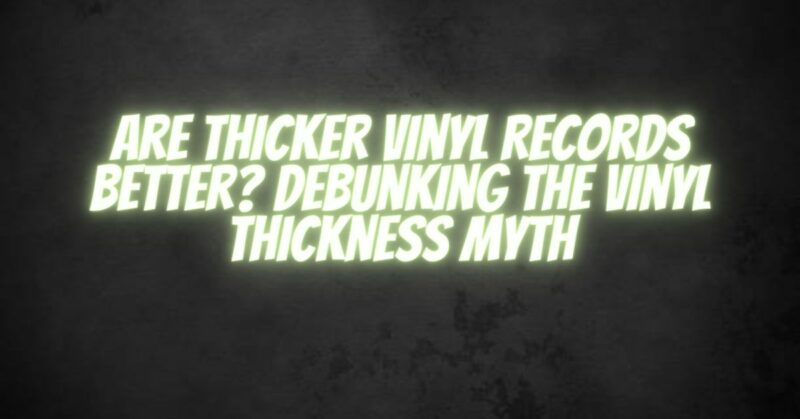 Are Thicker Vinyl Records Better Debunking the Vinyl Thickness Myth