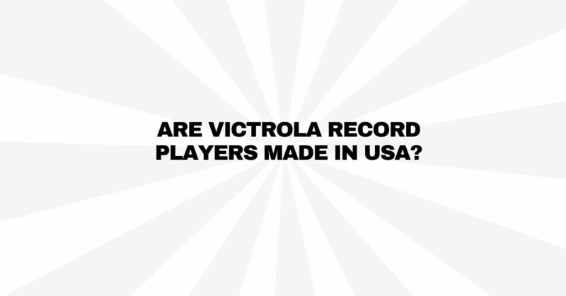 Are Victrola record players made in USA?