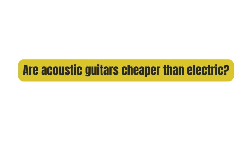 Are acoustic guitars cheaper than electric?