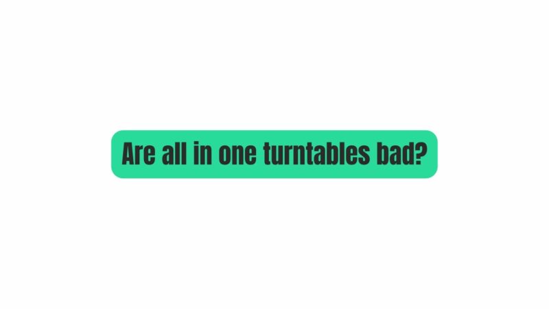Are all in one turntables bad?