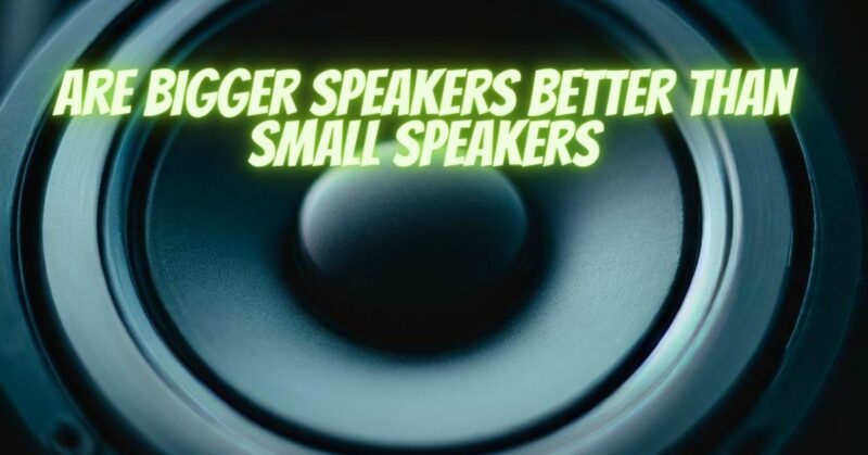 Are bigger speakers better than small speakers