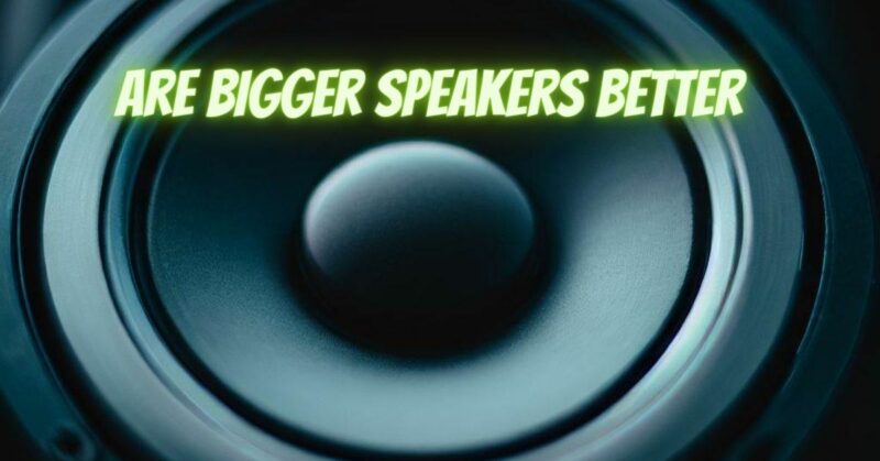 Are bigger speakers better