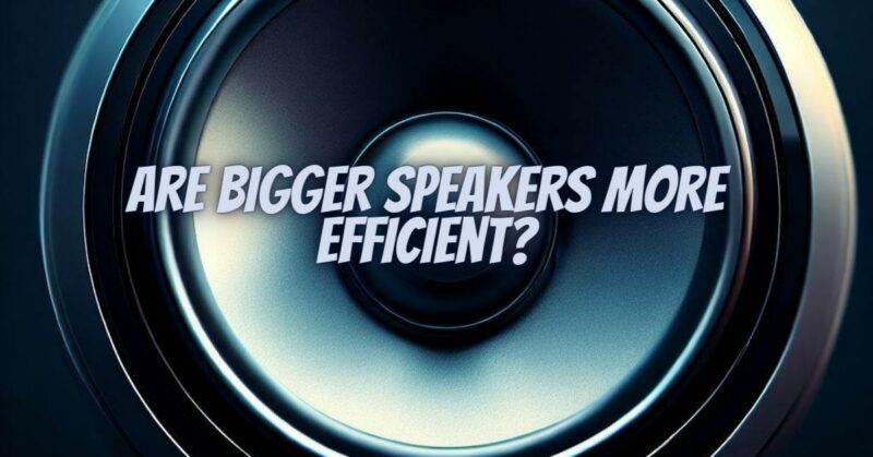 Are bigger speakers more efficient?