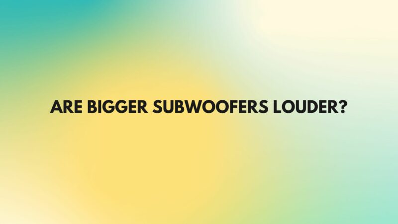 Are bigger subwoofers louder?