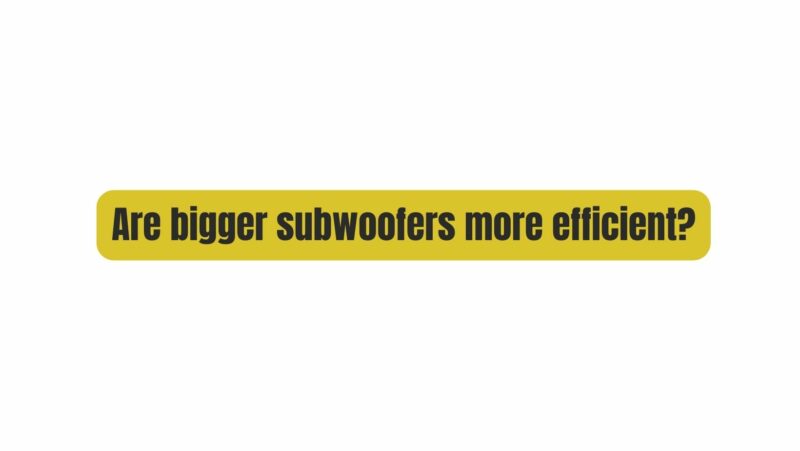 Are bigger subwoofers more efficient?