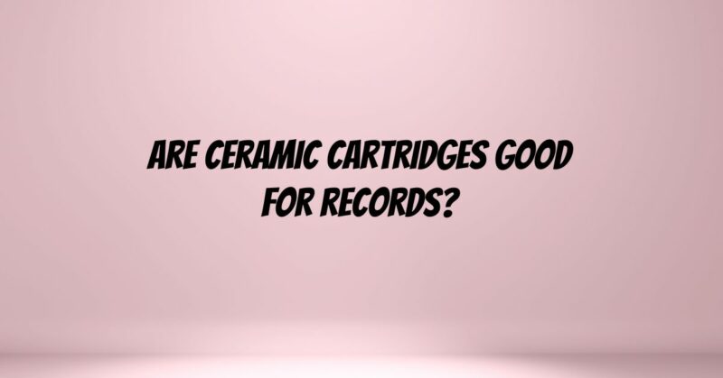 Are ceramic cartridges good for records?