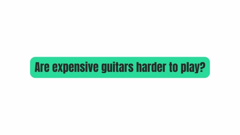 Are expensive guitars harder to play?