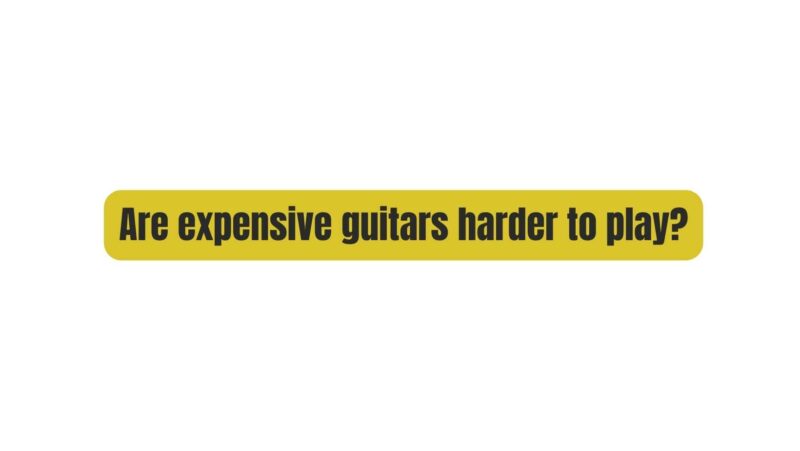Are expensive guitars harder to play?