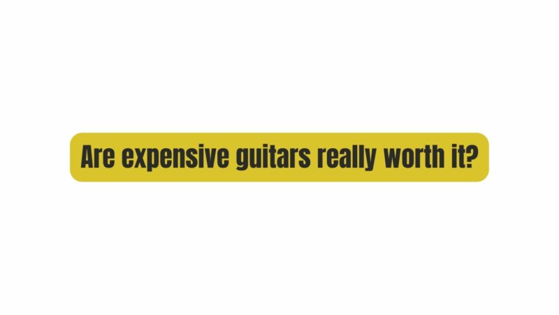 Are expensive guitars really worth it?