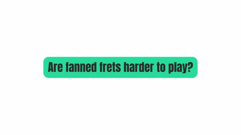 Are fanned frets harder to play?