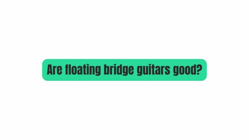 Are floating bridge guitars good?