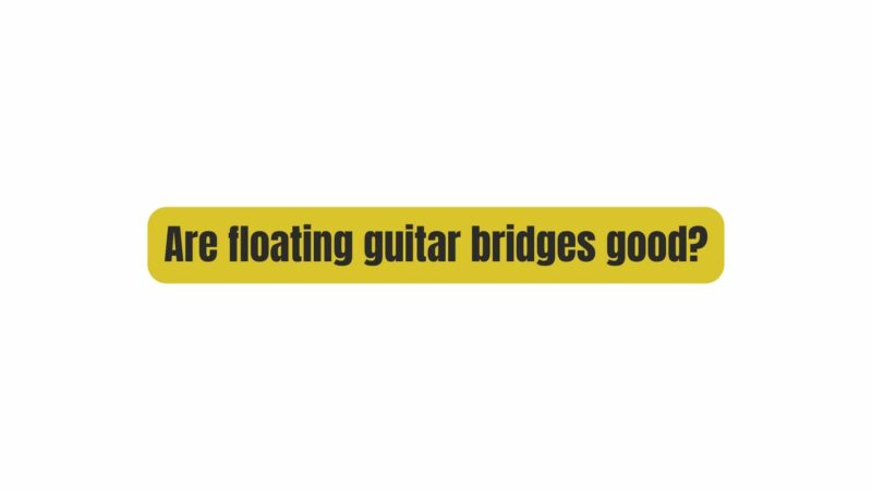 Are floating guitar bridges good?