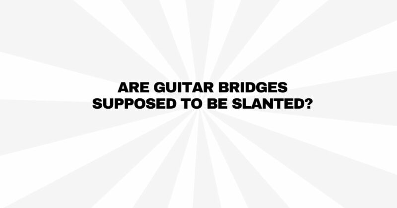 Are guitar bridges supposed to be slanted?