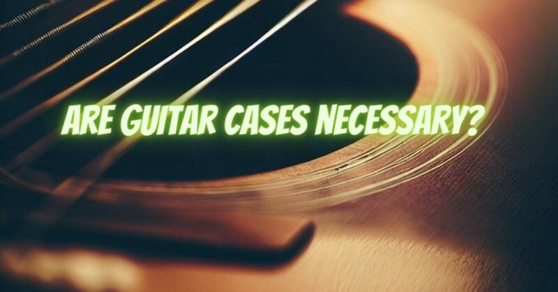 Are guitar cases necessary?