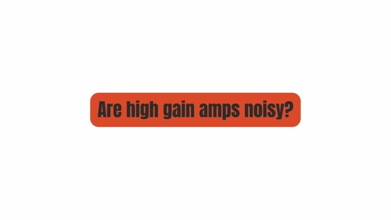 Are high gain amps noisy?