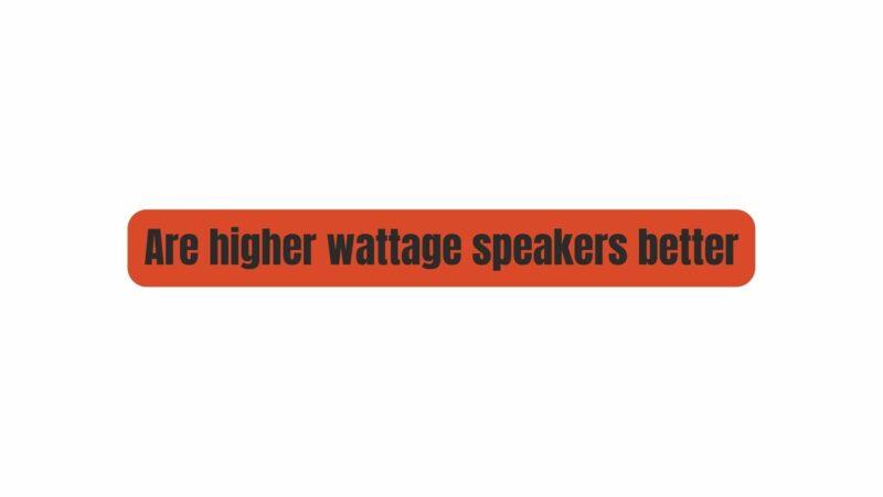 Are higher wattage speakers better