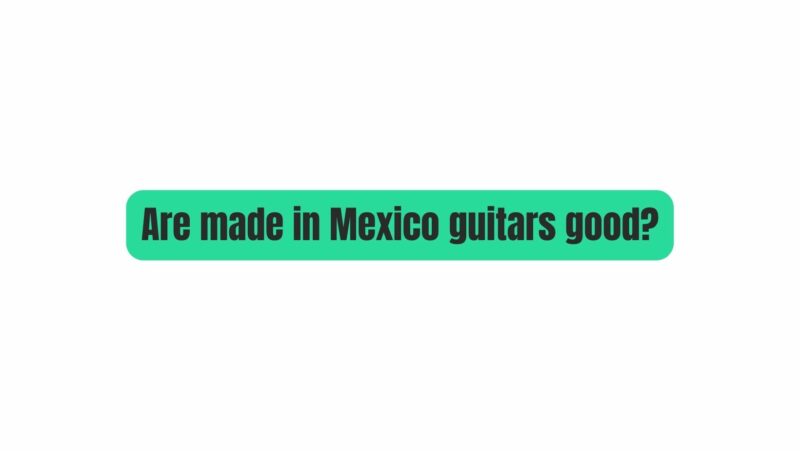 Are made in Mexico guitars good?