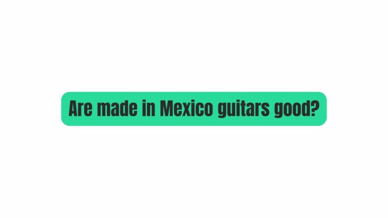 Are made in Mexico guitars good?