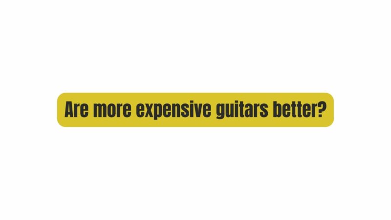 Are more expensive guitars better?