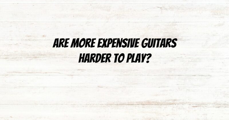 Are more expensive guitars harder to play?