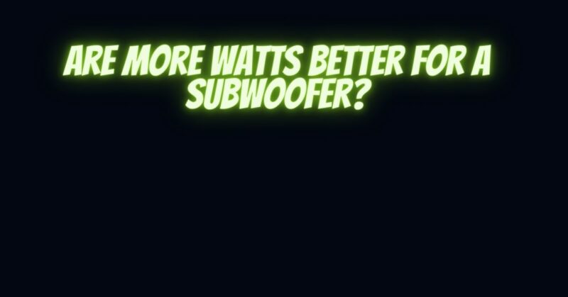 Are more watts better for a subwoofer?