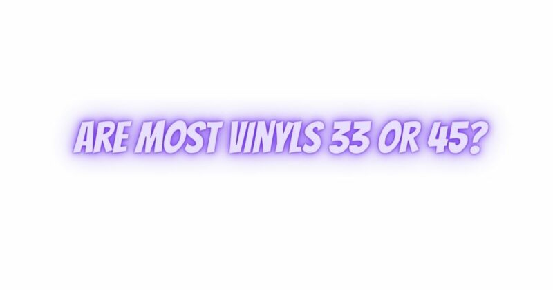 Are most vinyls 33 or 45?
