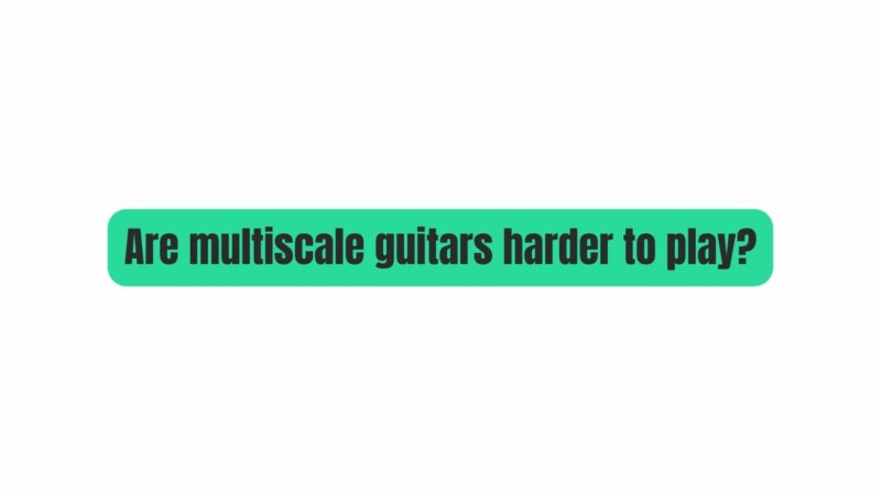 Are multiscale guitars harder to play?