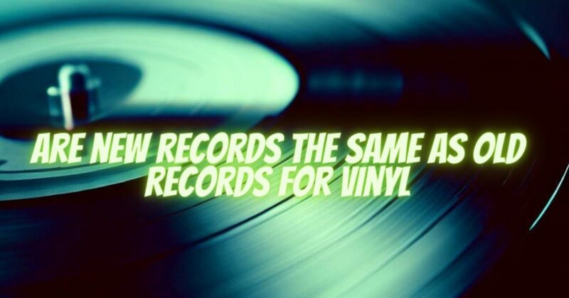 Are new records the same as old records for vinyl - All For Turntables